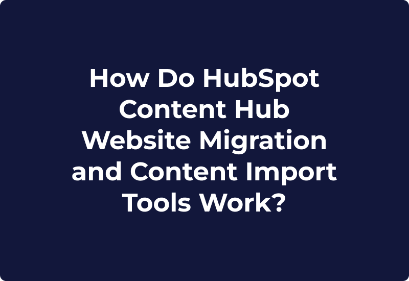 How Do HubSpot Content Hub Website Migration and Content Import Tools Work?